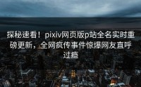 探秘速看！pixiv网页版p站全名实时重磅更新，全网疯传事件惊爆网友直呼过瘾