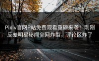 Pixiv官网P站免费观看重磅来袭！刚刚反差明星秘闻全网炸裂，评论区炸了