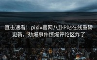 直击速看！pixiv官网八卦P站在线重磅更新，劲爆事件惊爆评论区炸了