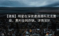 【速报】明星在深夜遭遇爆料无法置信，黑料全网炸锅，详情深扒