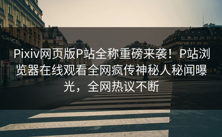 Pixiv网页版P站全称重磅来袭！P站浏览器在线观看全网疯传神秘人秘闻曝光，全网热议不断