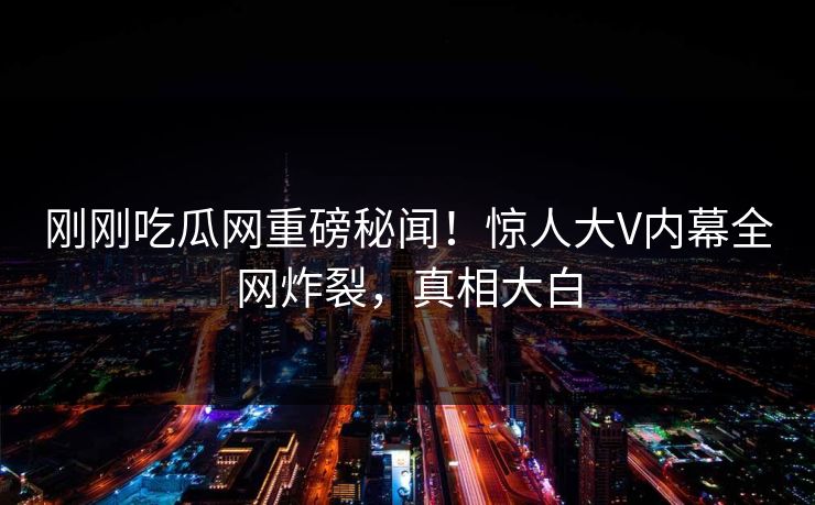 刚刚吃瓜网重磅秘闻！惊人大V内幕全网炸裂，真相大白