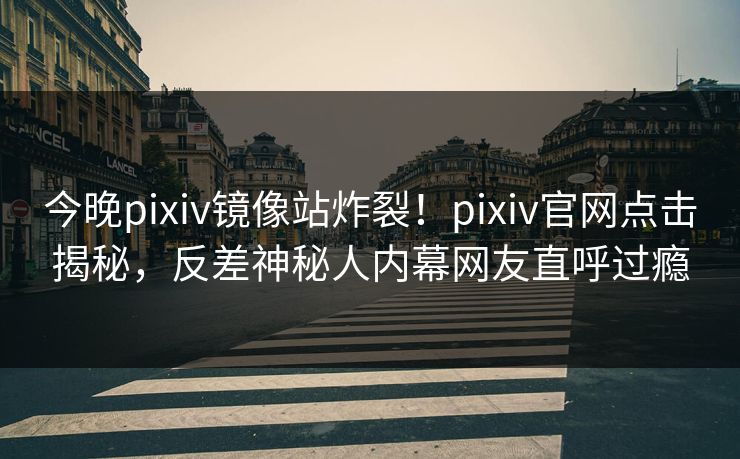 今晚pixiv镜像站炸裂！pixiv官网点击揭秘，反差神秘人内幕网友直呼过瘾