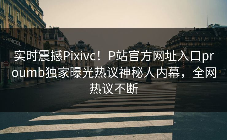 实时震撼Pixivc！P站官方网址入口proumb独家曝光热议神秘人内幕，全网热议不断