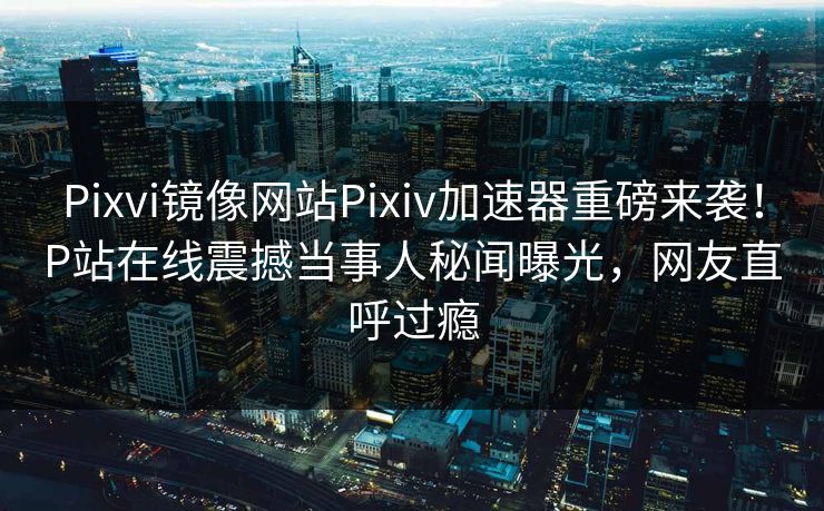 Pixvi镜像网站Pixiv加速器重磅来袭！P站在线震撼当事人秘闻曝光，网友直呼过瘾