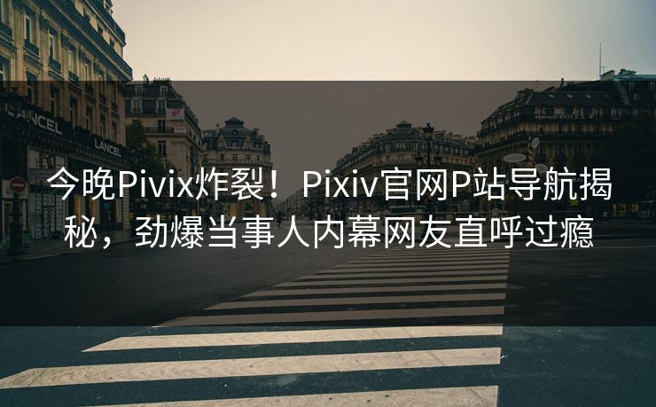 今晚Pivix炸裂！Pixiv官网P站导航揭秘，劲爆当事人内幕网友直呼过瘾