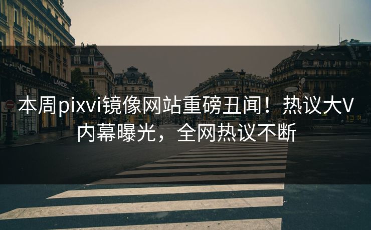 本周pixvi镜像网站重磅丑闻！热议大V内幕曝光，全网热议不断