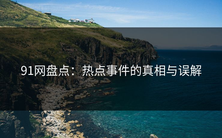 91网盘点：热点事件的真相与误解