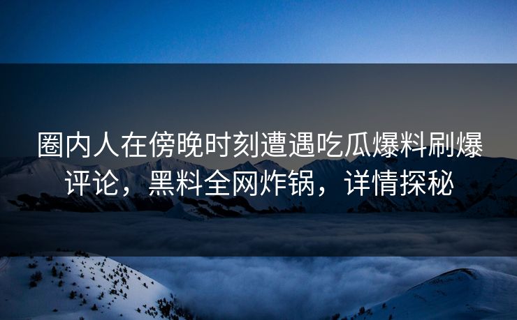 圈内人在傍晚时刻遭遇吃瓜爆料刷爆评论，黑料全网炸锅，详情探秘