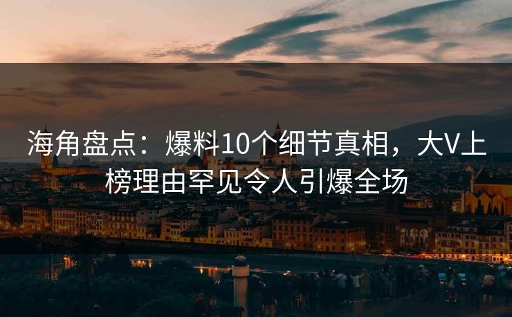 海角盘点：爆料10个细节真相，大V上榜理由罕见令人引爆全场