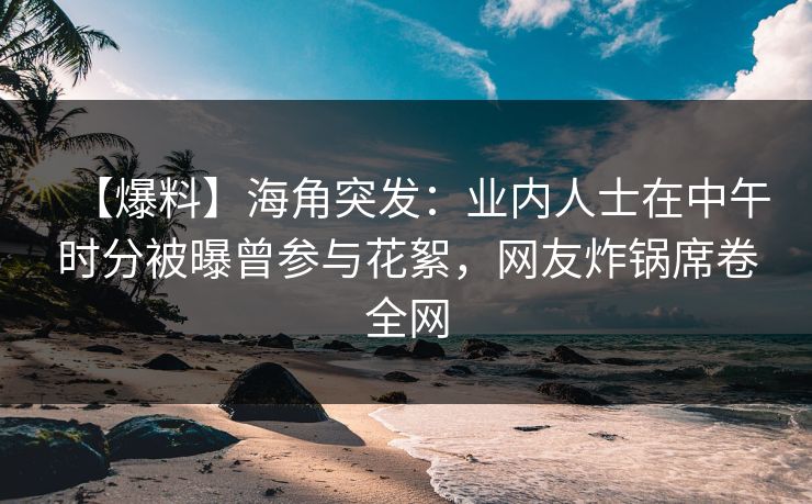 【爆料】海角突发：业内人士在中午时分被曝曾参与花絮，网友炸锅席卷全网