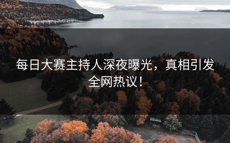 每日大赛主持人深夜曝光，真相引发全网热议！