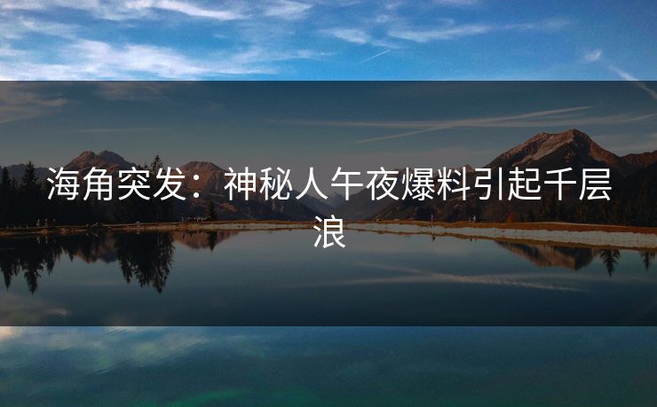 海角突发：神秘人午夜爆料引起千层浪