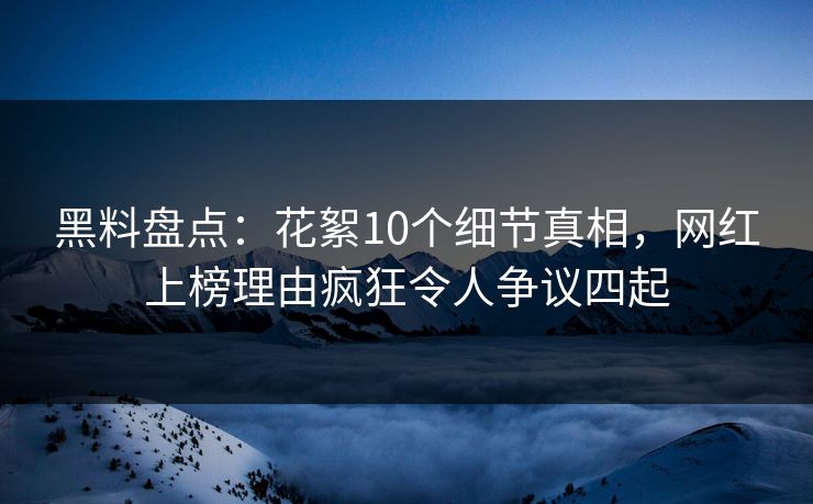 黑料盘点：花絮10个细节真相，网红上榜理由疯狂令人争议四起