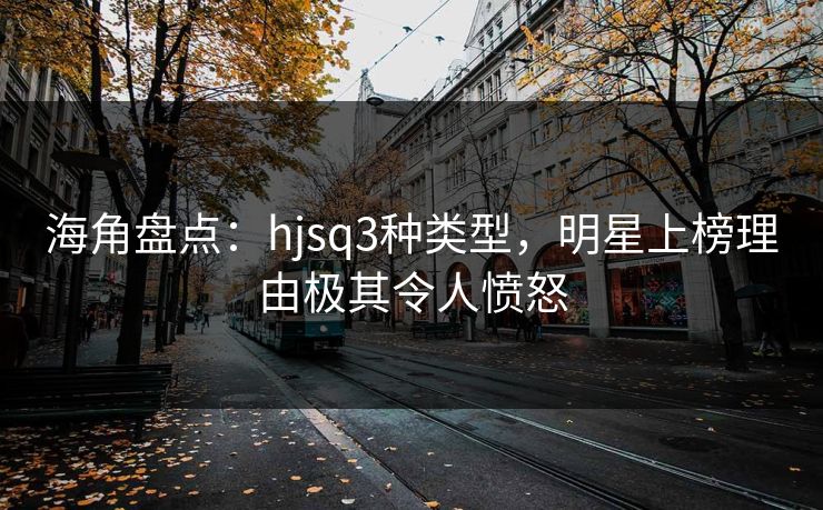 海角盘点：hjsq3种类型，明星上榜理由极其令人愤怒