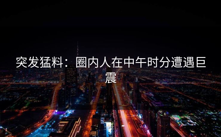 突发猛料：圈内人在中午时分遭遇巨震
