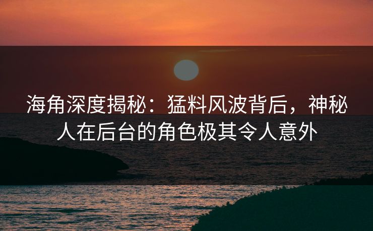 海角深度揭秘：猛料风波背后，神秘人在后台的角色极其令人意外