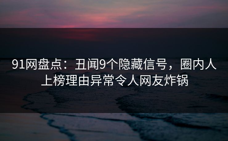 91网盘点：丑闻9个隐藏信号，圈内人上榜理由异常令人网友炸锅