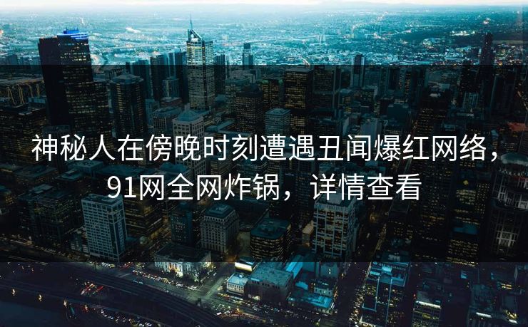 神秘人在傍晚时刻遭遇丑闻爆红网络，91网全网炸锅，详情查看
