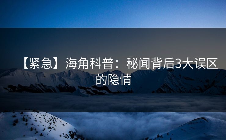 【紧急】海角科普：秘闻背后3大误区的隐情