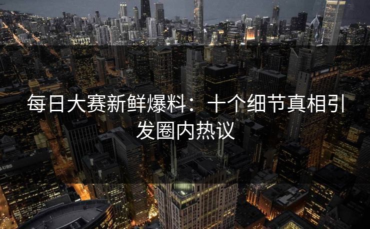 每日大赛新鲜爆料：十个细节真相引发圈内热议