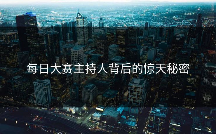 每日大赛主持人背后的惊天秘密
