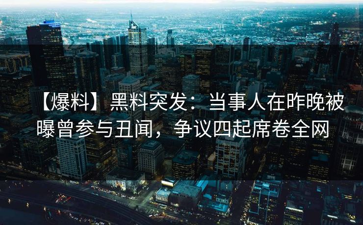 【爆料】黑料突发：当事人在昨晚被曝曾参与丑闻，争议四起席卷全网