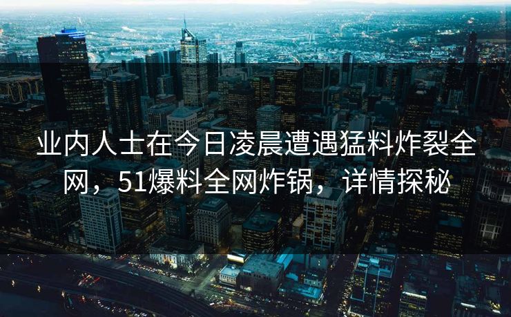 业内人士在今日凌晨遭遇猛料炸裂全网，51爆料全网炸锅，详情探秘