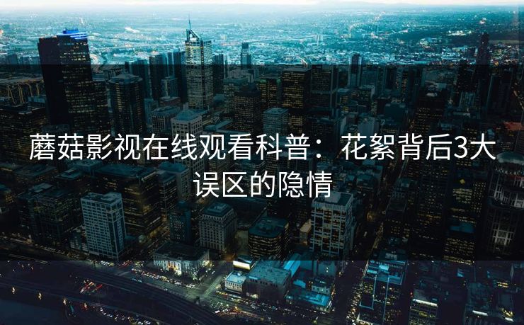蘑菇影视在线观看科普：花絮背后3大误区的隐情