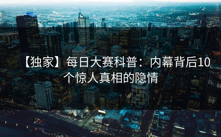 【独家】每日大赛科普：内幕背后10个惊人真相的隐情
