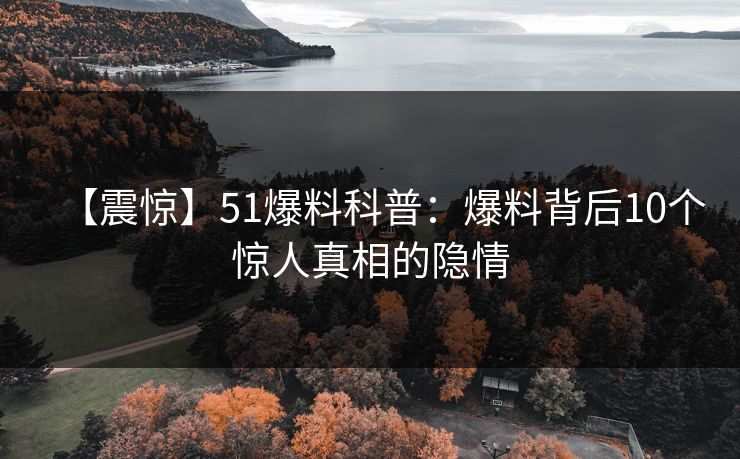 【震惊】51爆料科普：爆料背后10个惊人真相的隐情