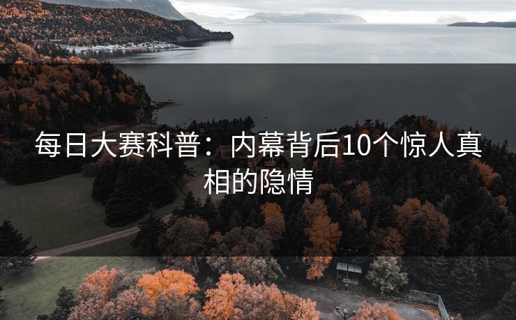 每日大赛科普：内幕背后10个惊人真相的隐情