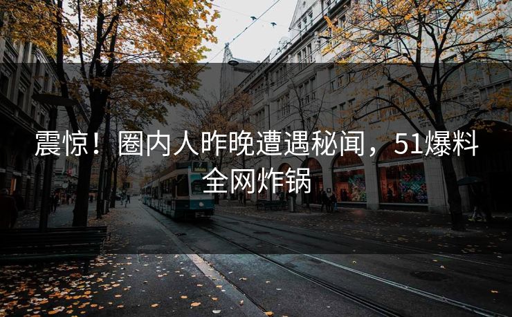 震惊！圈内人昨晚遭遇秘闻，51爆料全网炸锅