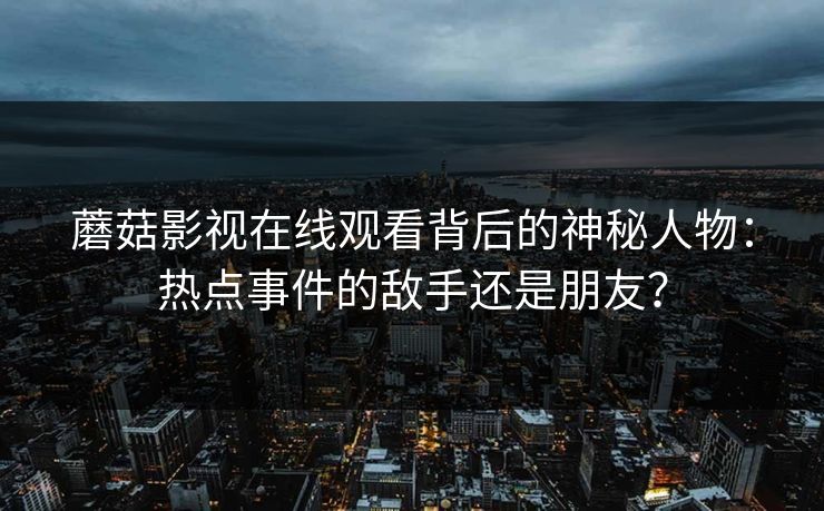蘑菇影视在线观看背后的神秘人物：热点事件的敌手还是朋友？