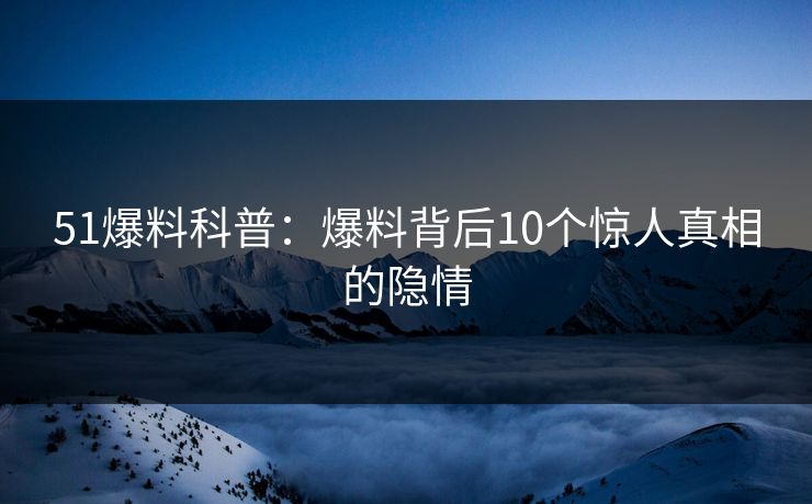 51爆料科普：爆料背后10个惊人真相的隐情