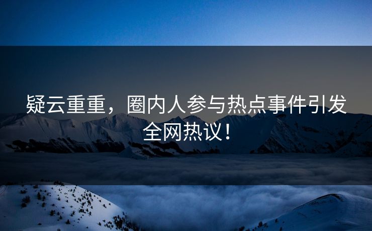 疑云重重，圈内人参与热点事件引发全网热议！