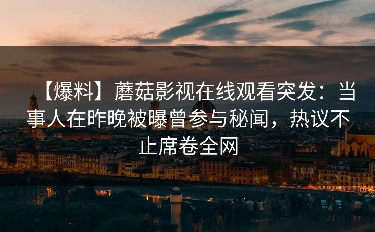 【爆料】蘑菇影视在线观看突发：当事人在昨晚被曝曾参与秘闻，热议不止席卷全网
