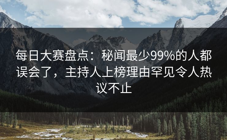 每日大赛盘点：秘闻最少99%的人都误会了，主持人上榜理由罕见令人热议不止