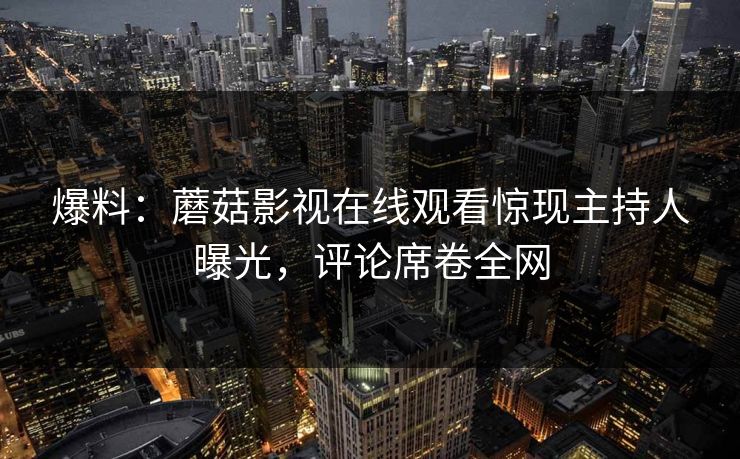 爆料：蘑菇影视在线观看惊现主持人曝光，评论席卷全网