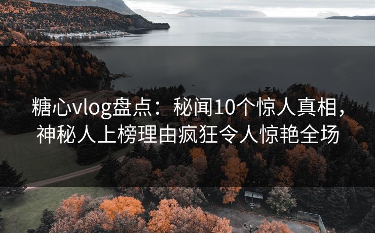糖心vlog盘点：秘闻10个惊人真相，神秘人上榜理由疯狂令人惊艳全场