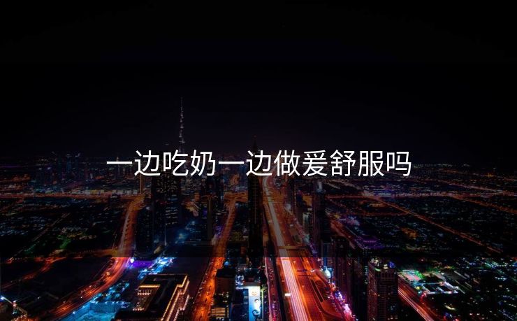 一边吃奶一边做爰舒服吗