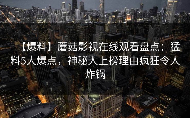 【爆料】蘑菇影视在线观看盘点：猛料5大爆点，神秘人上榜理由疯狂令人炸锅