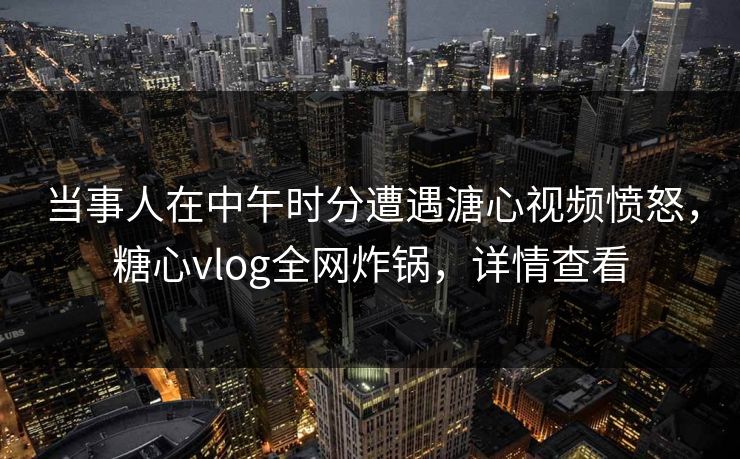 当事人在中午时分遭遇溏心视频愤怒，糖心vlog全网炸锅，详情查看