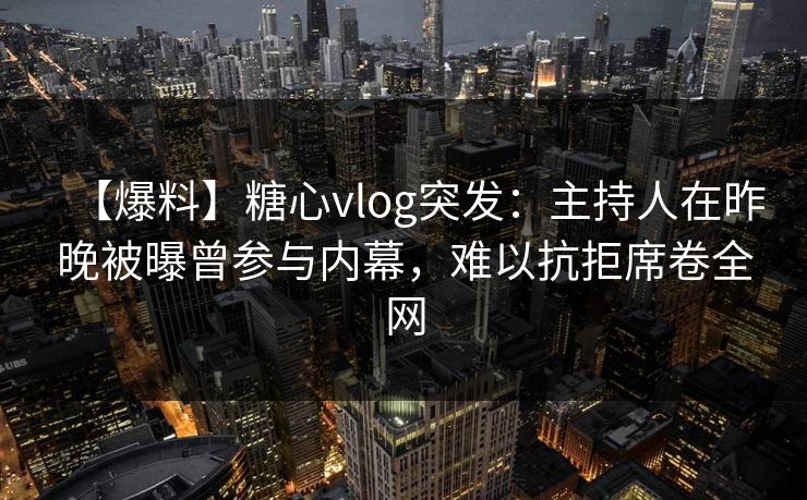 【爆料】糖心vlog突发：主持人在昨晚被曝曾参与内幕，难以抗拒席卷全网