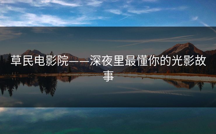 草民电影院——深夜里最懂你的光影故事