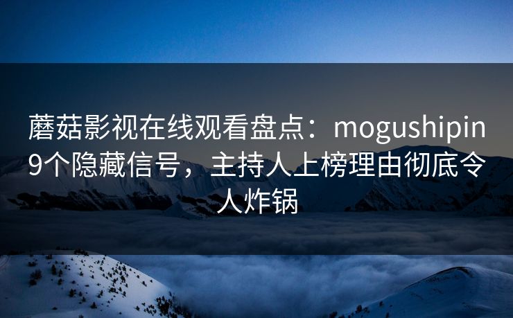 蘑菇影视在线观看盘点：mogushipin9个隐藏信号，主持人上榜理由彻底令人炸锅
