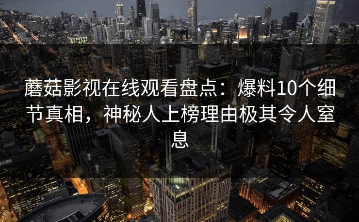 蘑菇影视在线观看盘点：爆料10个细节真相，神秘人上榜理由极其令人窒息