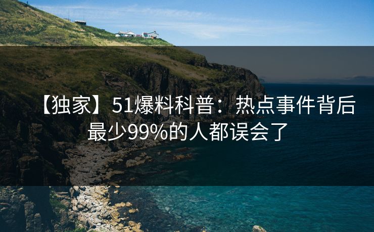 【独家】51爆料科普：热点事件背后最少99%的人都误会了