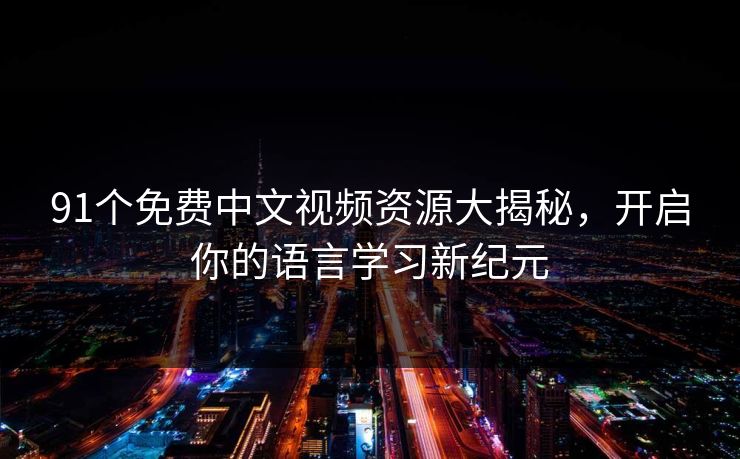 91个免费中文视频资源大揭秘，开启你的语言学习新纪元