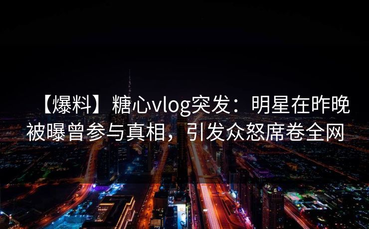 【爆料】糖心vlog突发：明星在昨晚被曝曾参与真相，引发众怒席卷全网